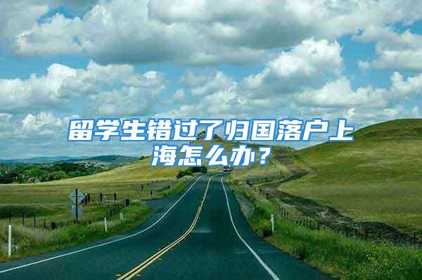 留學(xué)生錯(cuò)過(guò)了歸國(guó)落戶上海怎么辦？