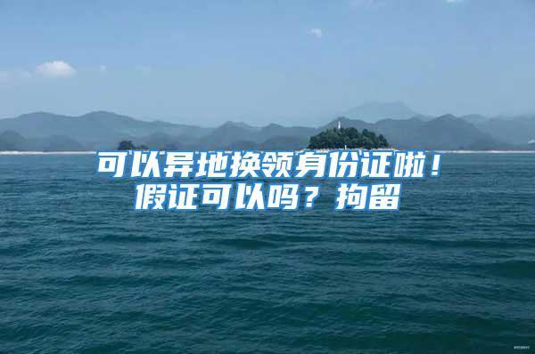 可以異地?fù)Q領(lǐng)身份證啦！假證可以嗎？拘留