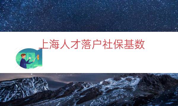 上海人才落戶社?；鶖?shù)（上海落戶繳納社保基數(shù)）