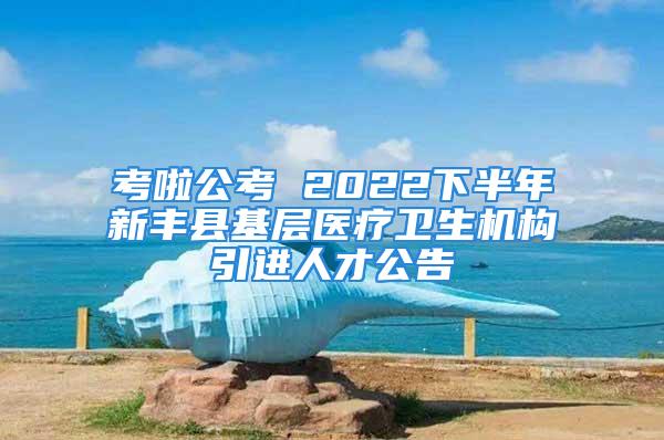 考啦公考 2022下半年新豐縣基層醫(yī)療衛(wèi)生機構引進人才公告