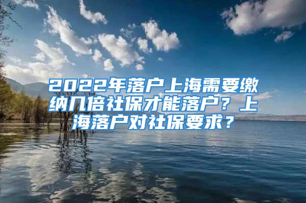 2022年落戶上海需要繳納幾倍社保才能落戶？上海落戶對(duì)社保要求？