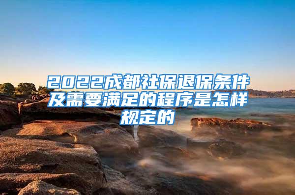 2022成都社保退保條件及需要滿足的程序是怎樣規(guī)定的