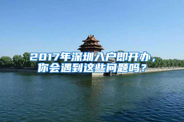 2017年深圳入戶(hù)即開(kāi)辦，你會(huì)遇到這些問(wèn)題嗎？