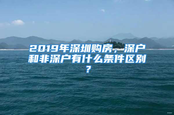 2019年深圳購房，深戶和非深戶有什么條件區(qū)別？