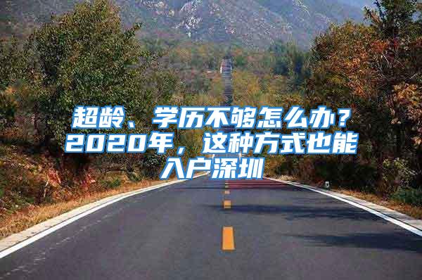 超齡、學歷不夠怎么辦？2020年，這種方式也能入戶深圳