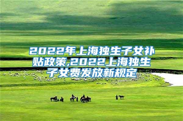 2022年上海獨(dú)生子女補(bǔ)貼政策,2022上海獨(dú)生子女費(fèi)發(fā)放新規(guī)定