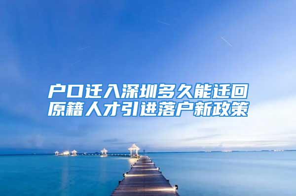 戶口遷入深圳多久能遷回原籍人才引進落戶新政策