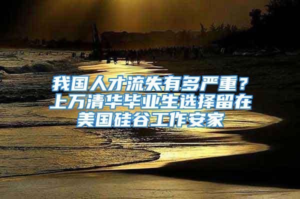 我國(guó)人才流失有多嚴(yán)重？上萬(wàn)清華畢業(yè)生選擇留在美國(guó)硅谷工作安家