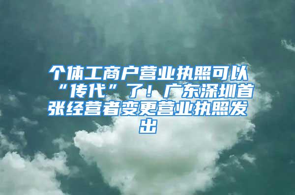 個體工商戶營業(yè)執(zhí)照可以“傳代”了！廣東深圳首張經營者變更營業(yè)執(zhí)照發(fā)出