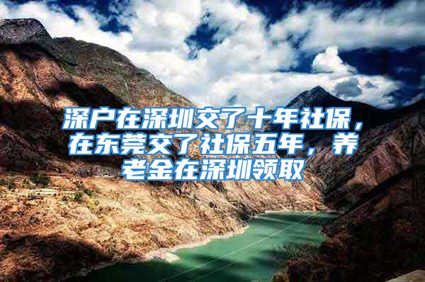 深戶在深圳交了十年社保，在東莞交了社保五年，養(yǎng)老金在深圳領(lǐng)取