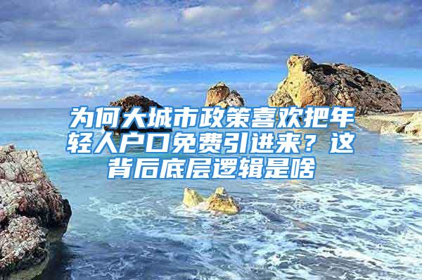 為何大城市政策喜歡把年輕人戶口免費引進來？這背后底層邏輯是啥