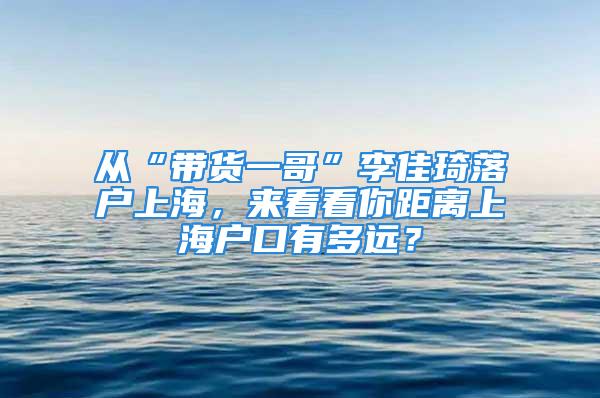 從“帶貨一哥”李佳琦落戶上海，來看看你距離上海戶口有多遠？