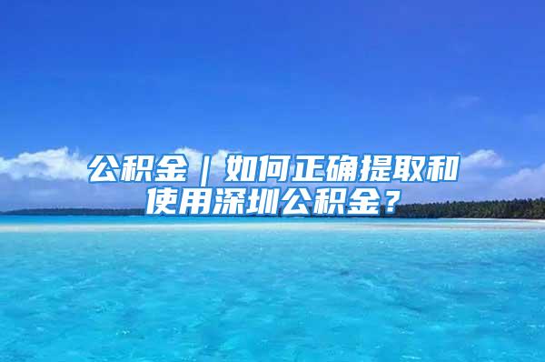 公積金｜如何正確提取和使用深圳公積金？