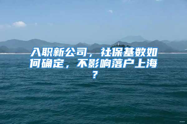 入職新公司，社?；鶖?shù)如何確定，不影響落戶上海？