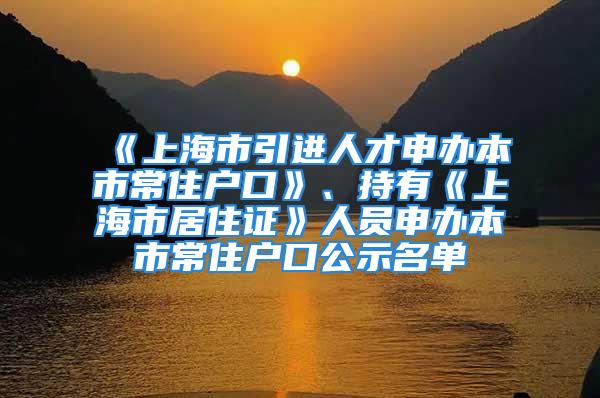 《上海市引進(jìn)人才申辦本市常住戶口》、持有《上海市居住證》人員申辦本市常住戶口公示名單