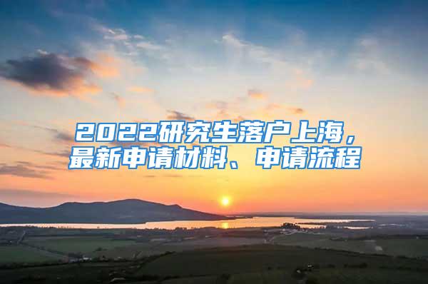 2022研究生落戶上海，最新申請(qǐng)材料、申請(qǐng)流程