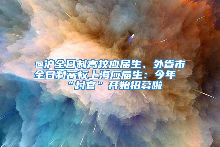 @滬全日制高校應(yīng)屆生、外省市全日制高校上海應(yīng)屆生：今年“村官”開始招募啦