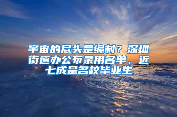 宇宙的盡頭是編制？深圳街道辦公布錄用名單，近七成是名校畢業(yè)生