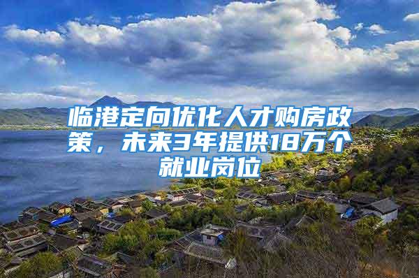 臨港定向優(yōu)化人才購房政策，未來3年提供18萬個就業(yè)崗位