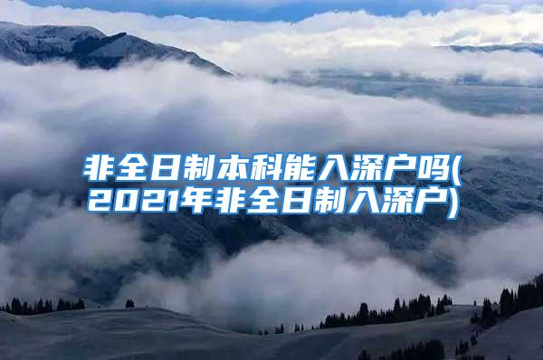 非全日制本科能入深戶嗎(2021年非全日制入深戶)