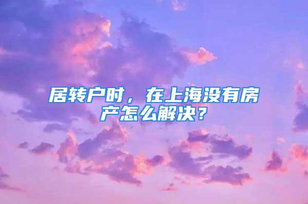 居轉(zhuǎn)戶時(shí)，在上海沒(méi)有房產(chǎn)怎么解決？