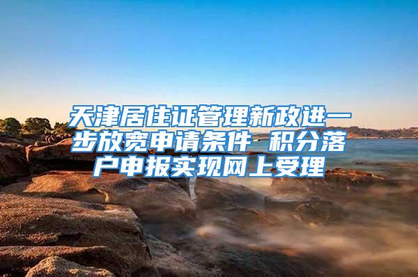 天津居住證管理新政進一步放寬申請條件 積分落戶申報實現網上受理