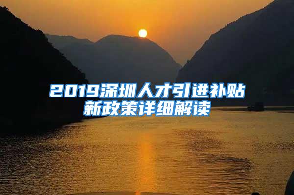 2019深圳人才引進補貼新政策詳細(xì)解讀