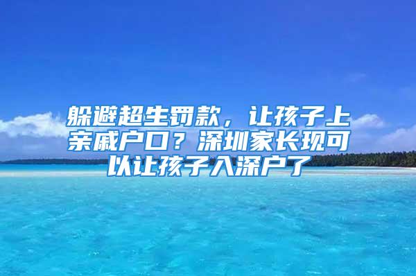 躲避超生罰款，讓孩子上親戚戶口？深圳家長現(xiàn)可以讓孩子入深戶了