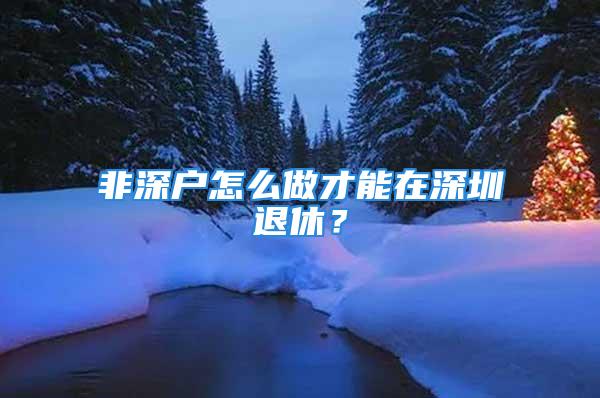 非深戶怎么做才能在深圳退休？