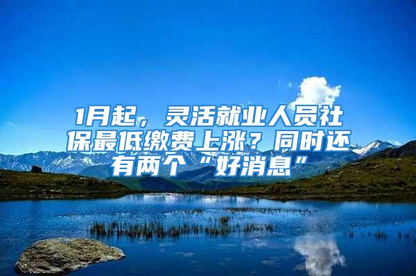 1月起，靈活就業(yè)人員社保最低繳費上漲？同時還有兩個“好消息”