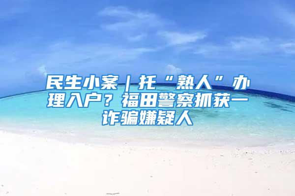 民生小案｜托“熟人”辦理入戶？福田警察抓獲一詐騙嫌疑人