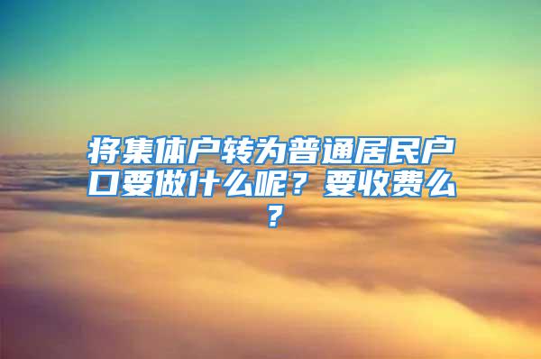 將集體戶轉(zhuǎn)為普通居民戶口要做什么呢？要收費(fèi)么？