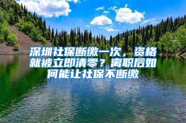 深圳社保斷繳一次，資格就被立即清零？離職后如何能讓社保不斷繳