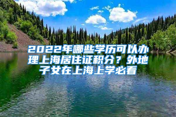 2022年哪些學歷可以辦理上海居住證積分？外地子女在上海上學必看