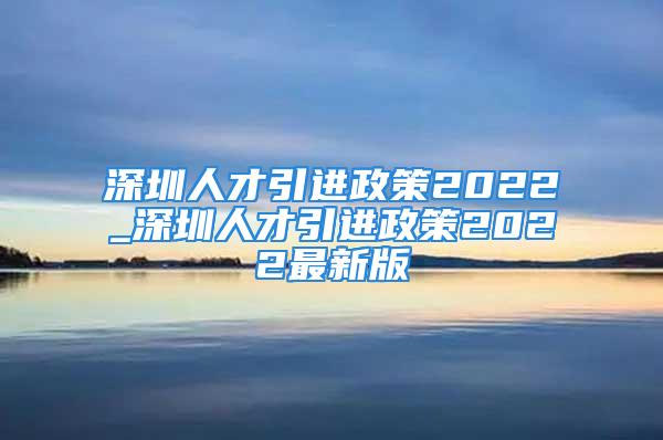 深圳人才引進政策2022_深圳人才引進政策2022最新版