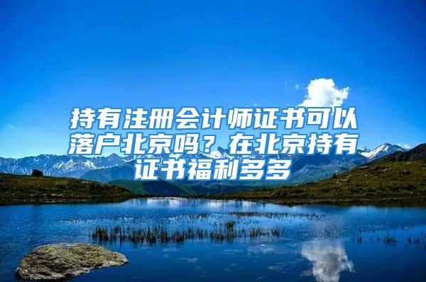 持有注冊(cè)會(huì)計(jì)師證書可以落戶北京嗎？在北京持有證書福利多多