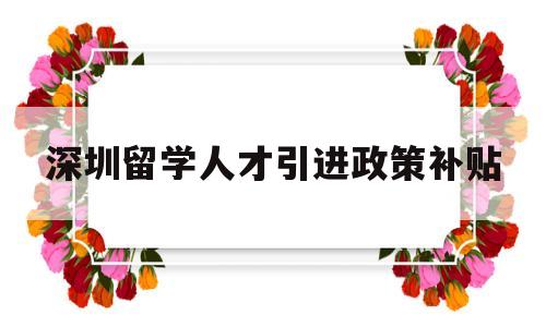 深圳留學人才引進政策補貼(深圳留學人才引進政策補貼 深戶) 留學生入戶深圳