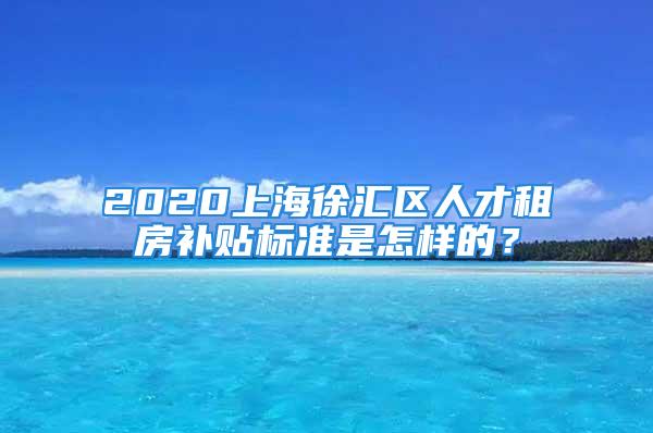 2020上海徐匯區(qū)人才租房補貼標(biāo)準(zhǔn)是怎樣的？