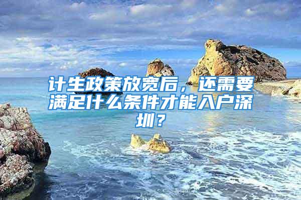 計生政策放寬后，還需要滿足什么條件才能入戶深圳？