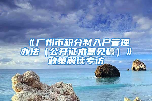 《廣州市積分制入戶管理辦法（公開征求意見稿）》政策解讀專訪