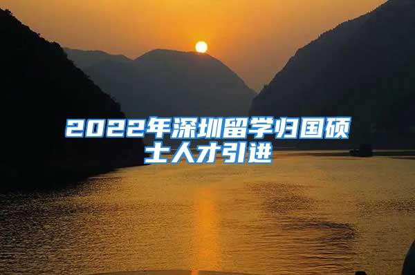 2022年深圳留學(xué)歸國(guó)碩士人才引進(jìn)