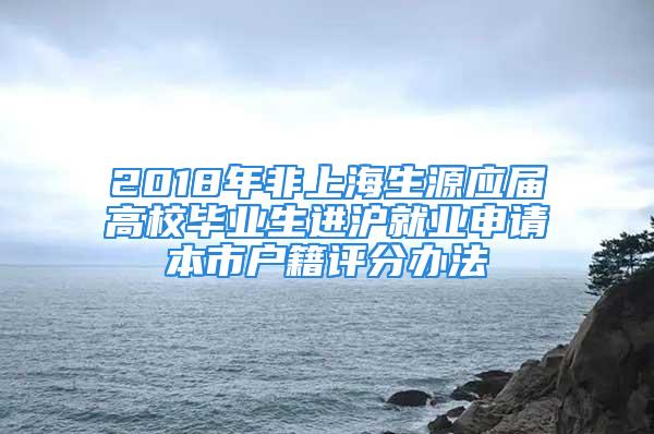 2018年非上海生源應屆高校畢業(yè)生進滬就業(yè)申請本市戶籍評分辦法