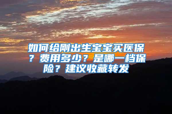 如何給剛出生寶寶買醫(yī)保？費用多少？是哪一檔保險？建議收藏轉發(fā)