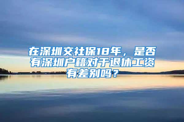 在深圳交社保18年，是否有深圳戶籍對(duì)于退休工資有差別嗎？