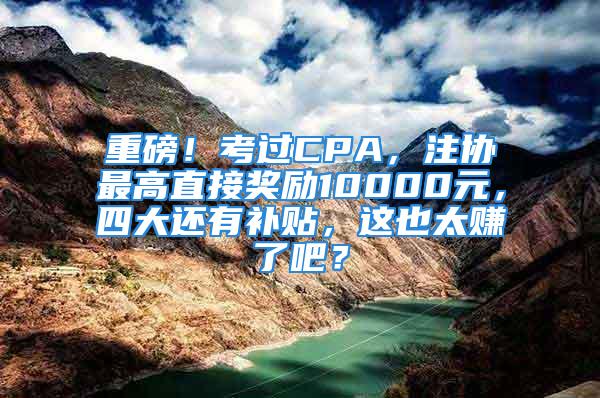 重磅！考過CPA，注協(xié)最高直接獎勵10000元，四大還有補貼，這也太賺了吧？