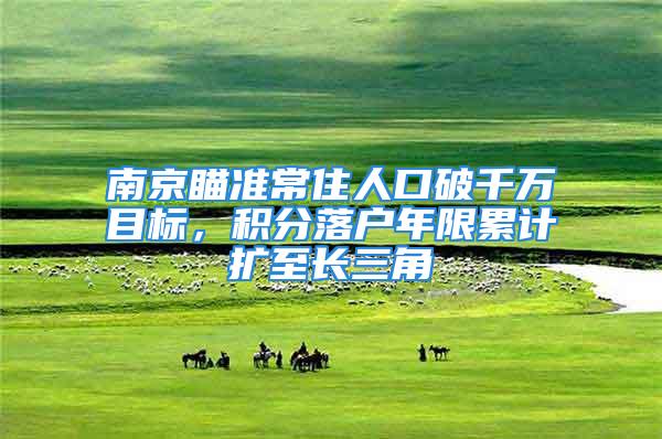 南京瞄準(zhǔn)常住人口破千萬目標(biāo)，積分落戶年限累計(jì)擴(kuò)至長三角