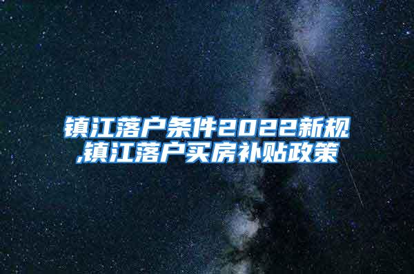 鎮(zhèn)江落戶條件2022新規(guī),鎮(zhèn)江落戶買房補貼政策