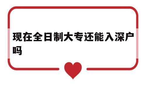 現(xiàn)在全日制大專還能入深戶嗎(現(xiàn)在全日制大專還可以入深戶嗎) 深圳學(xué)歷入戶