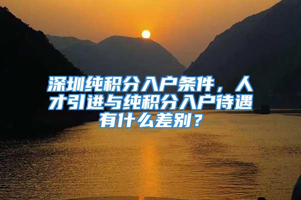 深圳純積分入戶條件，人才引進(jìn)與純積分入戶待遇有什么差別？