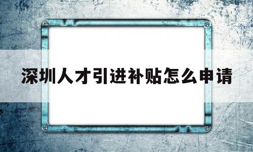 深圳人才引進(jìn)補貼怎么申請(深圳市人才引進(jìn)補貼申請流程) 應(yīng)屆畢業(yè)生入戶深圳